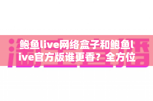 鲍鱼live网络盒子和鲍鱼live官方版谁更香？全方位对比一次看懂