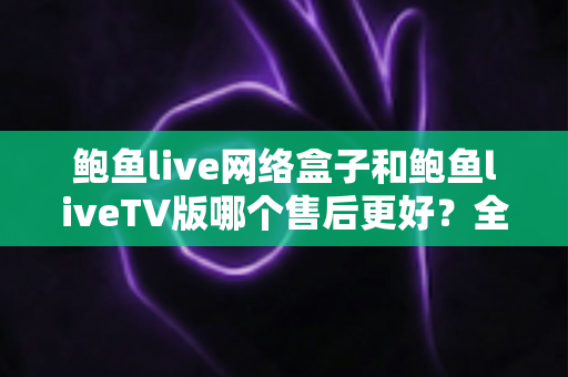 鲍鱼live网络盒子和鲍鱼liveTV版哪个售后更好?全面对比解析与选购指南 鲍鱼live网络盒子和鲍鱼liveTV版哪个售后更好?全面对比解析与选购指南