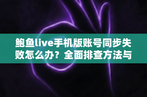 鲍鱼live手机版账号同步失败怎么办？全面排查方法与实用解决指南