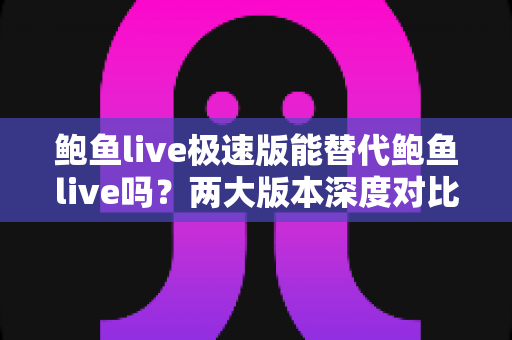 鲍鱼live极速版能替代鲍鱼live吗?两大版本深度对比与选购指南 鲍鱼live极速版能替代鲍鱼live吗?两大版本深度对比与选购指南