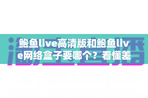 鲍鱼live高清版和鲍鱼live网络盒子要哪个？看懂差异再入手，选对不花冤枉钱