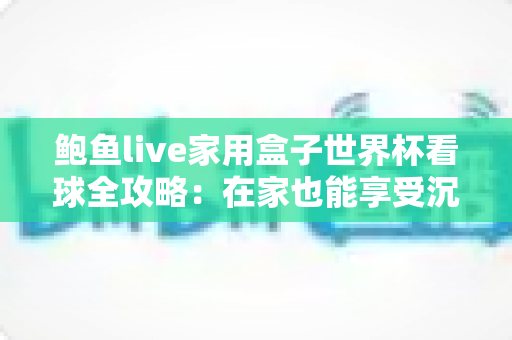 鲍鱼live家用盒子世界杯看球全攻略:在家也能享受沉浸式足球盛宴的智慧之选 鲍鱼live家用盒子世界杯看球全攻略:在家也能享受沉浸式足球盛宴的智慧之选