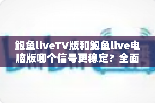 鲍鱼liveTV版和鲍鱼live电脑版哪个信号更稳定？全面解析帮你选出最优观看方案