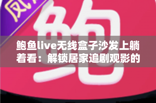 鲍鱼live无线盒子沙发上躺着看:解锁居家追剧观影的极致舒适体验 鲍鱼live无线盒子沙发上躺着看:解锁居家追剧观影的极致舒适体验