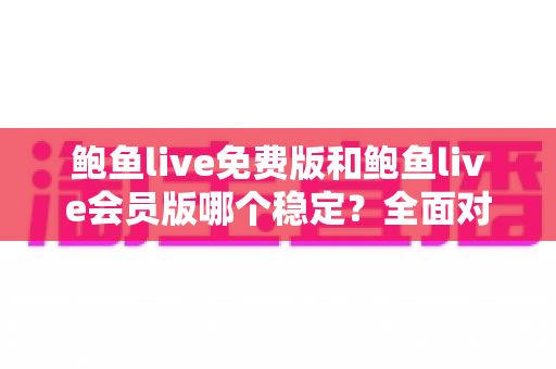 鲍鱼live免费版和鲍鱼live会员版哪个稳定?全面对比解析与选择指南 鲍鱼live免费版和鲍鱼live会员版哪个稳定?全面对比解析与选择指南