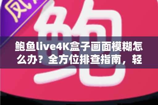 鲍鱼live4K盒子画面模糊怎么办?全方位排查指南,轻松恢复超清观影体验 鲍鱼live4K盒子画面模糊怎么办?全方位排查指南,轻松恢复超清观影体验
