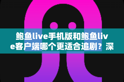 鲍鱼live手机版和鲍鱼live客户端哪个更适合追剧?深度对比帮你找到最佳追剧方式 鲍鱼live手机版和鲍鱼live客户端哪个更适合追剧?深度对比帮你找到最佳追剧方式