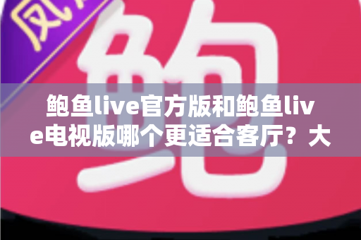 鲍鱼live官方版和鲍鱼live电视版哪个更适合客厅?大屏观影全维度对比与选择指南 鲍鱼live官方版和鲍鱼live电视版哪个更适合客厅?大屏观影全维度对比与选择指南