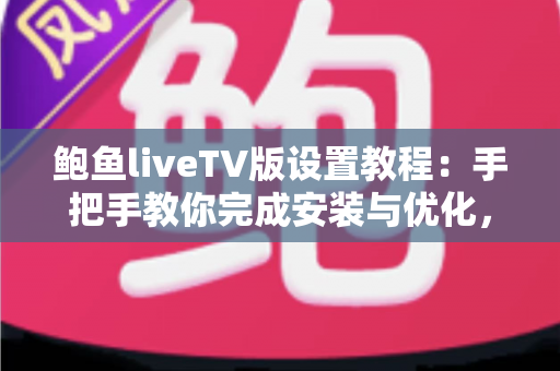 鲍鱼liveTV版设置教程:手把手教你完成安装与优化,畅享流畅大屏观影新体验 鲍鱼liveTV版设置教程:手把手教你完成安装与优化,畅享流畅大屏观影新体验