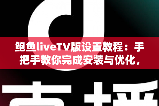 鲍鱼liveTV版设置教程:手把手教你完成安装与优化,畅享流畅大屏观影新体验 鲍鱼liveTV版设置教程:手把手教你完成安装与优化,畅享流畅大屏观影新体验