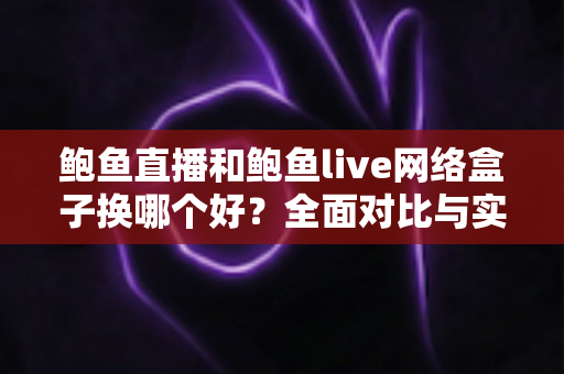 鲍鱼直播和鲍鱼live网络盒子换哪个好?全面对比与实用选择指南 鲍鱼直播和鲍鱼live网络盒子换哪个好?全面对比与实用选择指南