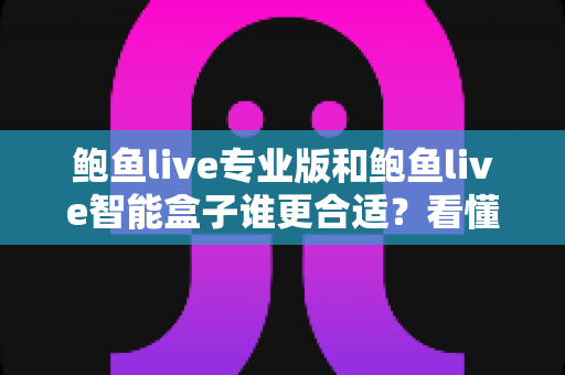 鲍鱼live专业版和鲍鱼live智能盒子谁更合适?看懂这篇再下单 鲍鱼live专业版和鲍鱼live智能盒子谁更合适?看懂这篇再下单