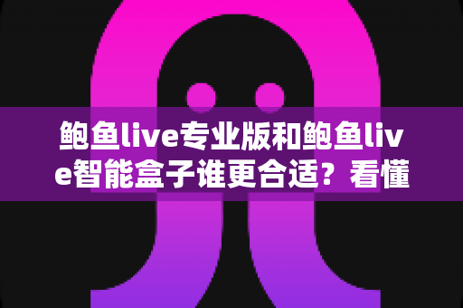 鲍鱼live专业版和鲍鱼live智能盒子谁更合适?看懂这篇再下单 鲍鱼live专业版和鲍鱼live智能盒子谁更合适?看懂这篇再下单