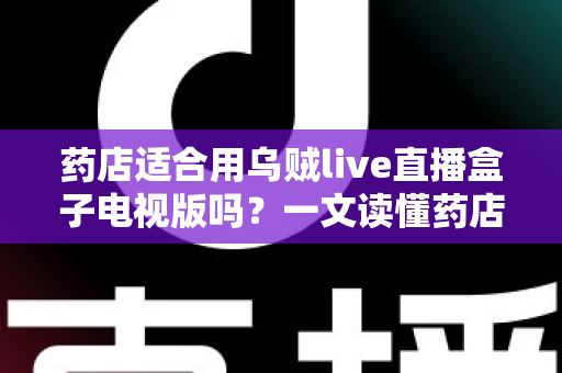 药店适合用乌贼live直播盒子电视版吗?一文读懂药店直播带货的可行性、优势与合规要点 药店适合用乌贼live直播盒子电视版吗?一文读懂药店直播带货的可行性、优势与合规要点