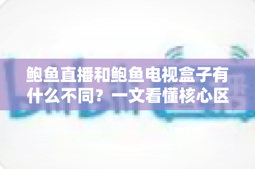 鲍鱼直播和鲍鱼电视盒子有什么不同？一文看懂核心区别与选购指南