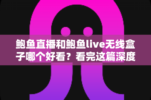 鲍鱼直播和鲍鱼live无线盒子哪个好看?看完这篇深度对比再决定不踩坑 鲍鱼直播和鲍鱼live无线盒子哪个好看?看完这篇深度对比再决定不踩坑