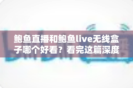 鲍鱼直播和鲍鱼live无线盒子哪个好看?看完这篇深度对比再决定不踩坑 鲍鱼直播和鲍鱼live无线盒子哪个好看?看完这篇深度对比再决定不踩坑