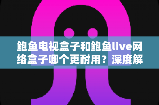 鲍鱼电视盒子和鲍鱼live网络盒子哪个更耐用?深度解析两大网络机顶盒使用寿命与选购全攻略 鲍鱼电视盒子和鲍鱼live网络盒子哪个更耐用?深度解析两大网络机顶盒使用寿命与选购全攻略