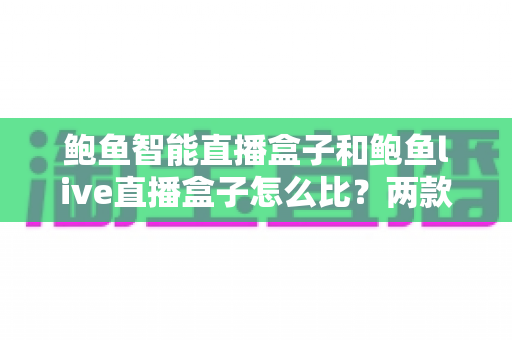 鲍鱼智能直播盒子和鲍鱼live直播盒子怎么比?两款热门直播设备深度对比与选购全指南 鲍鱼智能直播盒子和鲍鱼live直播盒子怎么比?两款热门直播设备深度对比与选购全指南