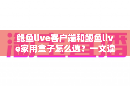 鲍鱼live客户端和鲍鱼live家用盒子怎么选?一文读懂两大产品差异与选购攻略 鲍鱼live客户端和鲍鱼live家用盒子怎么选?一文读懂两大产品差异与选购攻略