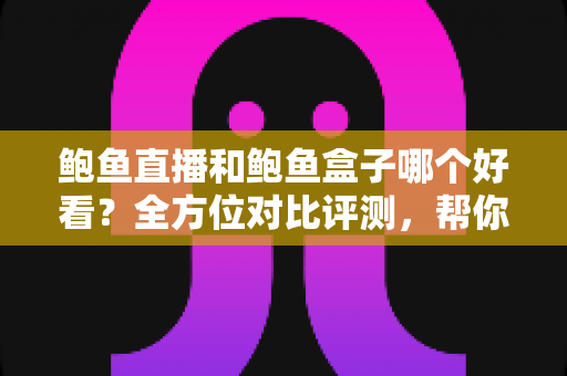 鲍鱼直播和鲍鱼盒子哪个好看？全方位对比评测，帮你找到最适合自己的观影方式