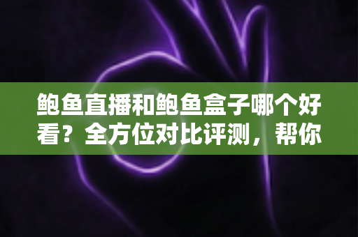 鲍鱼直播和鲍鱼盒子哪个好看？全方位对比评测，帮你找到最适合自己的观影方式