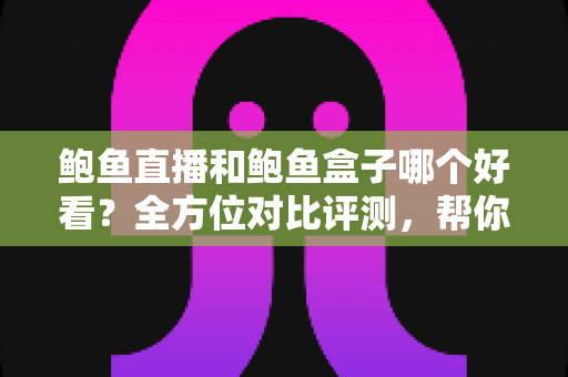 鲍鱼直播和鲍鱼盒子哪个好看？全方位对比评测，帮你找到最适合自己的观影方式