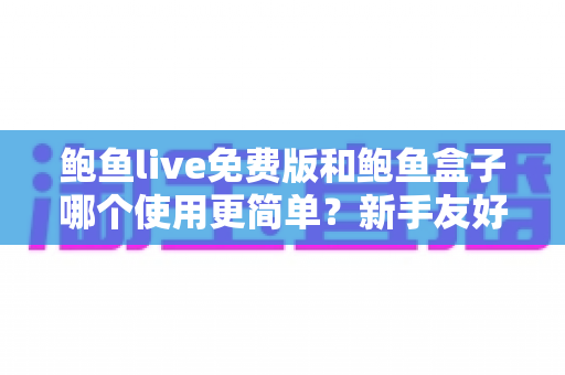 鲍鱼live免费版和鲍鱼盒子哪个使用更简单?新手友好度全面对比与选购实用指南 鲍鱼live免费版和鲍鱼盒子哪个使用更简单?新手友好度全面对比与选购实用指南