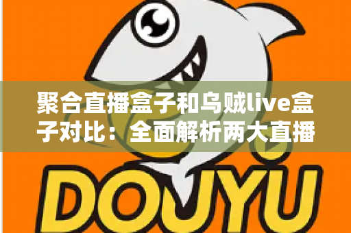 聚合直播盒子和乌贼live盒子对比:全面解析两大直播工具的差异与选购指南 聚合直播盒子和乌贼live盒子对比:全面解析两大直播工具的差异与选购指南
