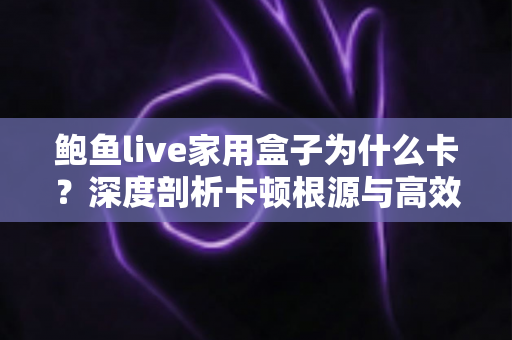 鲍鱼live家用盒子为什么卡？深度剖析卡顿根源与高效解决全攻略