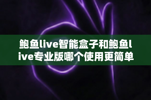 鲍鱼live智能盒子和鲍鱼live专业版哪个使用更简单？新手必读的全维度使用体验对比指南