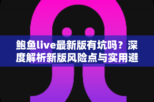 鲍鱼live最新版有坑吗？深度解析新版风险点与实用避坑指南