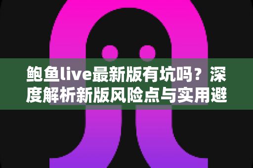 鲍鱼live最新版有坑吗？深度解析新版风险点与实用避坑指南