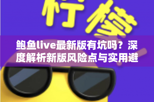 鲍鱼live最新版有坑吗？深度解析新版风险点与实用避坑指南