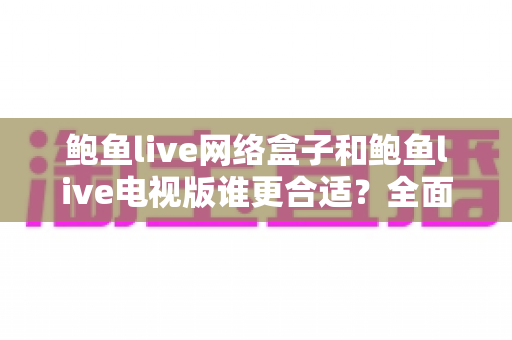 鲍鱼live网络盒子和鲍鱼live电视版谁更合适?全面解析助你轻松选对版本 鲍鱼live网络盒子和鲍鱼live电视版谁更合适?全面解析助你轻松选对版本
