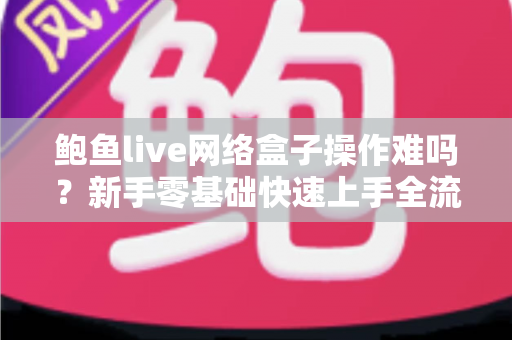 鲍鱼live网络盒子操作难吗？新手零基础快速上手全流程操作指南
