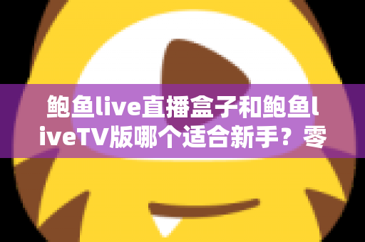 鲍鱼live直播盒子和鲍鱼liveTV版哪个适合新手？零基础用户最全选购指南与避坑攻略