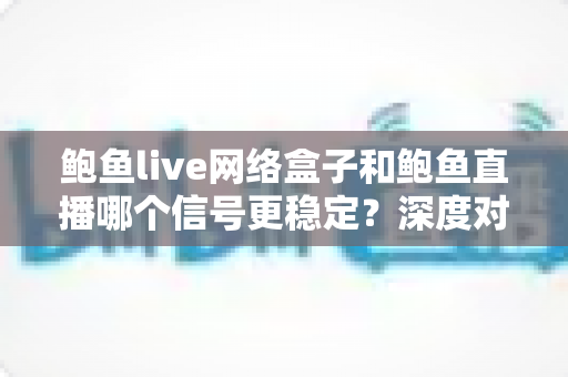 鲍鱼live网络盒子和鲍鱼直播哪个信号更稳定？深度对比解析与实用选购指南