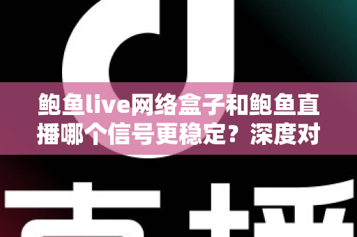 鲍鱼live网络盒子和鲍鱼直播哪个信号更稳定？深度对比解析与实用选购指南