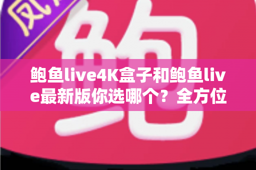 鲍鱼live4K盒子和鲍鱼live最新版你选哪个?全方位对比解析,帮你找到最适合的观影方案 鲍鱼live4K盒子和鲍鱼live最新版你选哪个?全方位对比解析,帮你找到最适合的观影方案