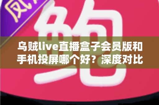 乌贼live直播盒子会员版和手机投屏哪个好？深度对比两种观赛方案，帮你找到最适合的大屏观看方式