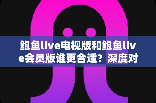 鲍鱼live电视版和鲍鱼live会员版谁更合适？深度对比分析助你做出明智选择