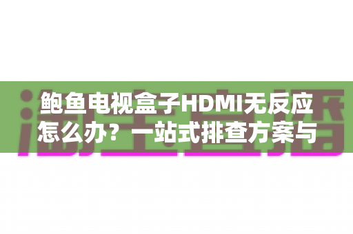 鲍鱼电视盒子HDMI无反应怎么办?一站式排查方案与实用修复技巧全解析 鲍鱼电视盒子HDMI无反应怎么办?一站式排查方案与实用修复技巧全解析