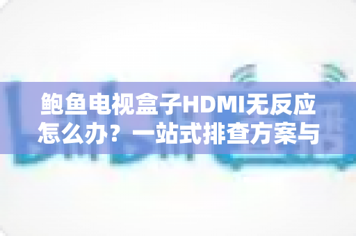 鲍鱼电视盒子HDMI无反应怎么办?一站式排查方案与实用修复技巧全解析 鲍鱼电视盒子HDMI无反应怎么办?一站式排查方案与实用修复技巧全解析