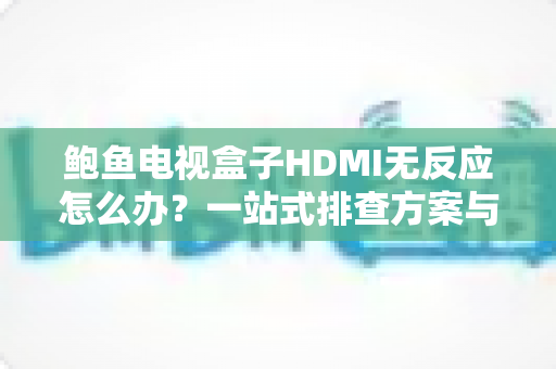 鲍鱼电视盒子HDMI无反应怎么办?一站式排查方案与实用修复技巧全解析 鲍鱼电视盒子HDMI无反应怎么办?一站式排查方案与实用修复技巧全解析