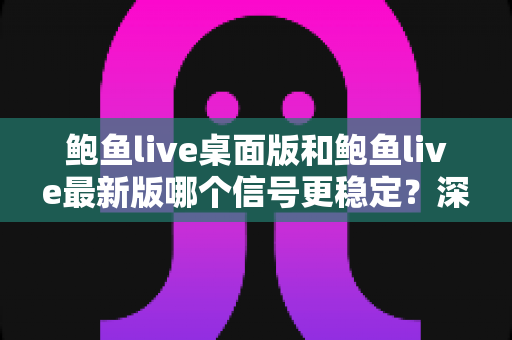 鲍鱼live桌面版和鲍鱼live最新版哪个信号更稳定？深度对比与优化全攻略