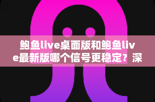 鲍鱼live桌面版和鲍鱼live最新版哪个信号更稳定？深度对比与优化全攻略