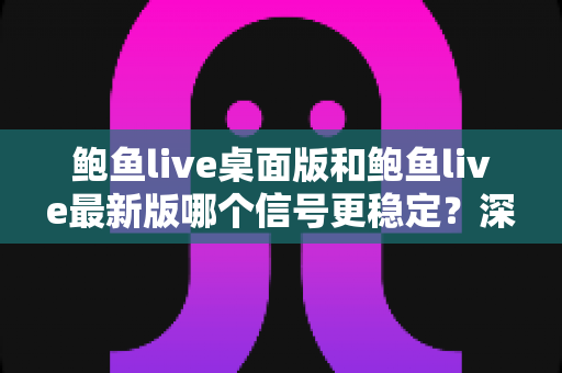 鲍鱼live桌面版和鲍鱼live最新版哪个信号更稳定？深度对比与优化全攻略