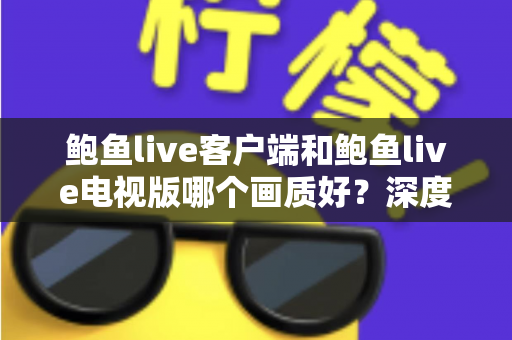 鲍鱼live客户端和鲍鱼live电视版哪个画质好?深度对比解析与画质优化全攻略 鲍鱼live客户端和鲍鱼live电视版哪个画质好?深度对比解析与画质优化全攻略