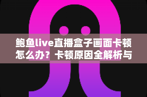 鲍鱼live直播盒子画面卡顿怎么办?卡顿原因全解析与高效解决指南 鲍鱼live直播盒子画面卡顿怎么办?卡顿原因全解析与高效解决指南